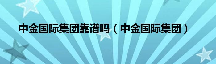 中金国际集团靠谱吗(中金国际集团)