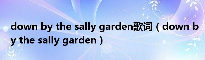 down by the sally garden歌词(down by the sally garden)