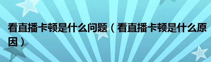 看直播卡顿是什么问题(看直播卡顿是什么原因)