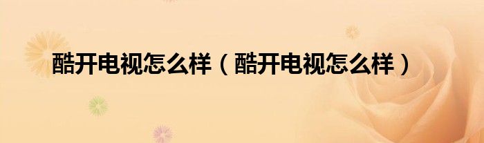 酷开电视怎么样(酷开电视怎么样)