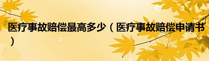医疗事故赔偿最高多少(医疗事故赔偿申请书)