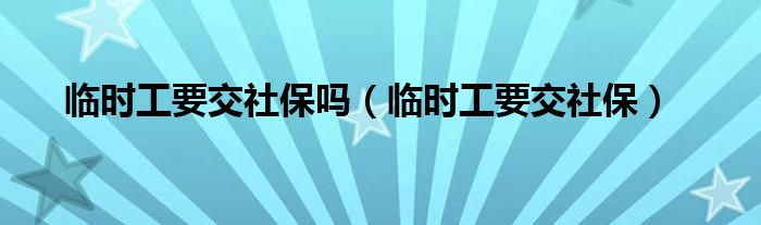临时工要交社保吗(临时工要交社保)
