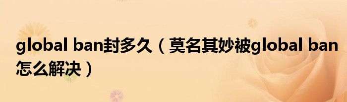 global ban封多久(莫名其妙被global ban怎么解决)