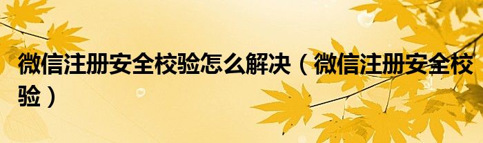 微信注册安全校验怎么解决(微信注册安全校验)