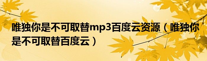唯独你是不可取替mp3百度云资源(唯独你是不可取替百度云)