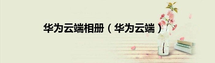 华为云端相册(华为云端)