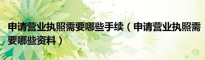 申请营业执照需要哪些手续(申请营业执照需要哪些资料)