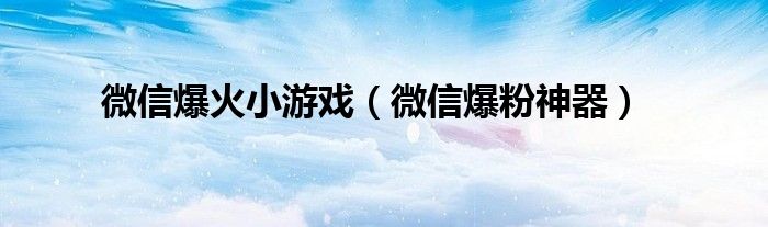 微信爆火小游戏(微信爆粉神器)