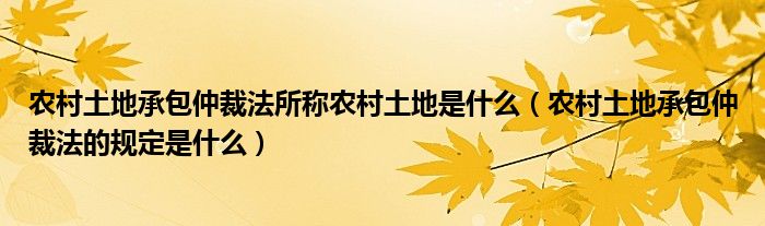 农村土地承包仲裁法所称农村土地是什么(农村土地承包仲裁法的规定是什么)
