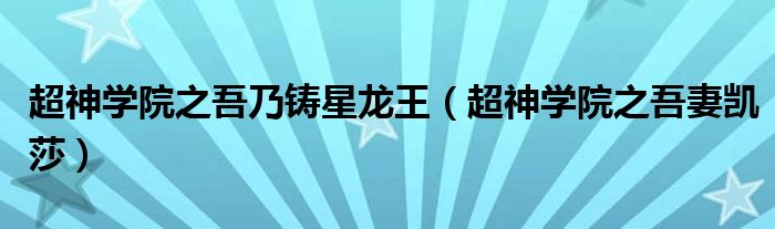 超神学院之吾乃铸星龙王(超神学院之吾妻凯莎)