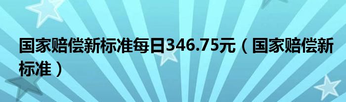 国家赔偿新标准每日346.75元(国家赔偿新标准)
