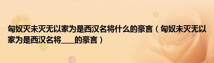 匈奴灭未灭无以家为是西汉名将什么的豪言(匈奴未灭无以家为是西汉名将____的豪言)