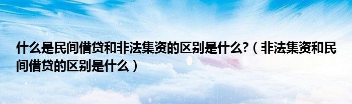 什么是民间借贷和非法集资的区别是什么?(非法集资和民间借贷的区别是什么)