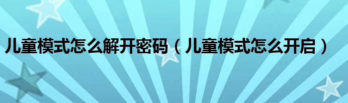 儿童模式怎么解开密码(儿童模式怎么开启)