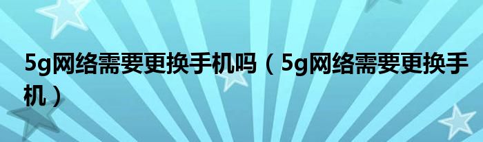 5g网络需要更换手机吗(5g网络需要更换手机)