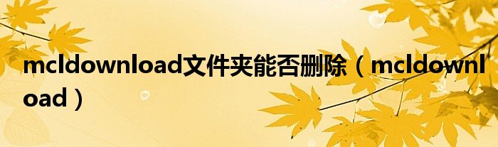 mcldownload文件夹能否删除(mcldownload)