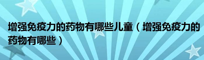 增强免疫力的药物有哪些儿童(增强免疫力的药物有哪些)