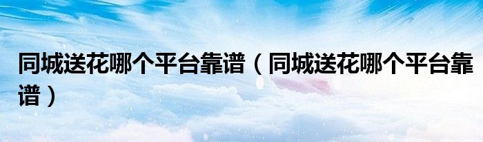 同城送花哪个平台靠谱(同城送花哪个平台靠谱)