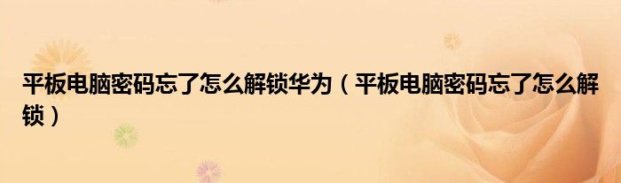 平板电脑密码忘了怎么解锁华为(平板电脑密码忘了怎么解锁)