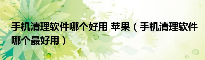 手机清理软件哪个好用 苹果(手机清理软件哪个最好用)