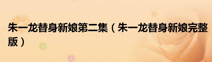 朱一龙替身新娘第二集(朱一龙替身新娘完整版)