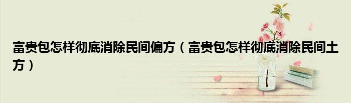 富贵包怎样彻底消除民间偏方(富贵包怎样彻底消除民间土方)