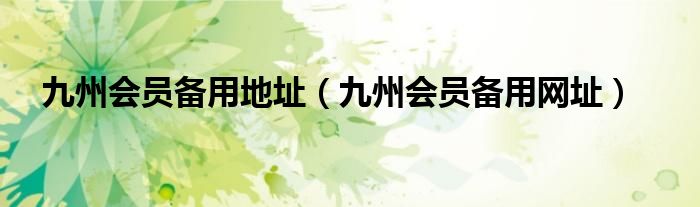 九州会员备用地址(九州会员备用网址)