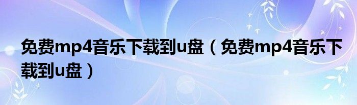 免费mp4音乐下载到u盘(免费mp4音乐下载到u盘)