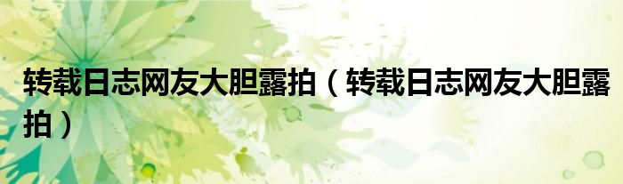 转载日志网友大胆露拍(转载日志网友大胆露拍)