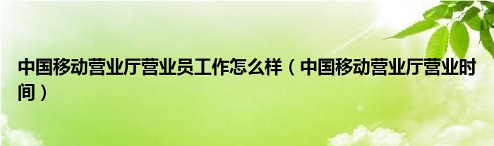 中国移动营业厅营业员工作怎么样(中国移动营业厅营业时间)