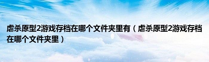 虐杀原型2游戏存档在哪个文件夹里有(虐杀原型2游戏存档在哪个文件夹里)