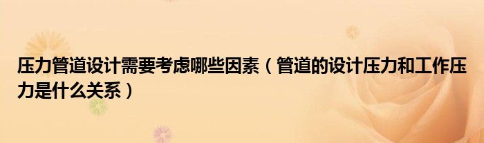 压力管道设计需要考虑哪些因素(管道的设计压力和工作压力是什么关系)