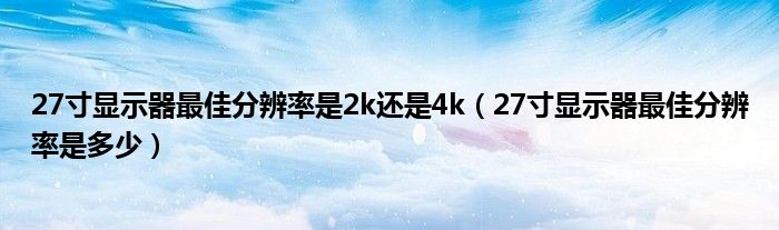 27寸显示器最佳分辨率是2k还是4k(27寸显示器最佳分辨率是多少)