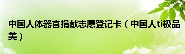 中国人体器官捐献志愿登记卡(中国人ti极品美)