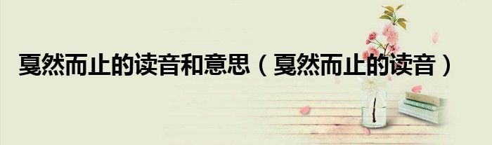戛然而止的读音和意思(戛然而止的读音)