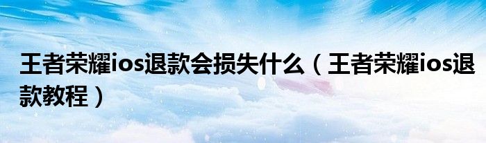 王者荣耀ios退款会损失什么(王者荣耀ios退款教程)