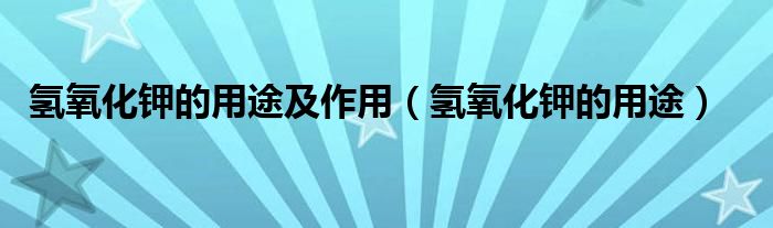 氢氧化钾的用途及作用(氢氧化钾的用途)