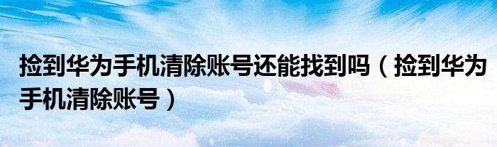捡到华为手机清除账号还能找到吗(捡到华为手机清除账号)