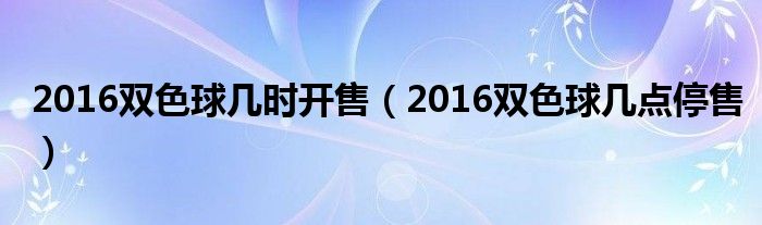 2016双色球几时开售(2016双色球几点停售)