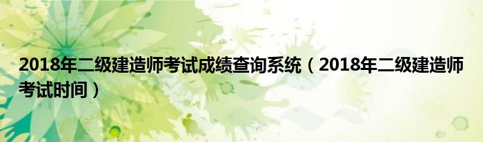 2018年二级建造师考试成绩查询系统(2018年二级建造师考试时间)