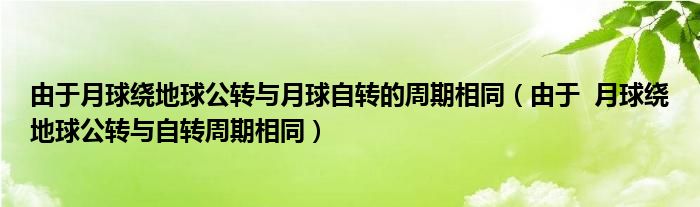 由于月球绕地球公转与月球自转的周期相同(由于 月球绕地球公转与自转周期相同)