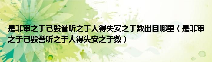 是非审之于己毁誉听之于人得失安之于数出自哪里(是非审之于己毁誉听之于人得失安之于数)