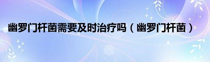 幽罗门杆菌需要及时治疗吗(幽罗门杆菌)