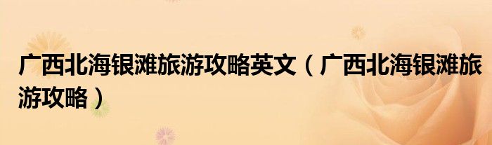 广西北海银滩旅游攻略英文(广西北海银滩旅游攻略)