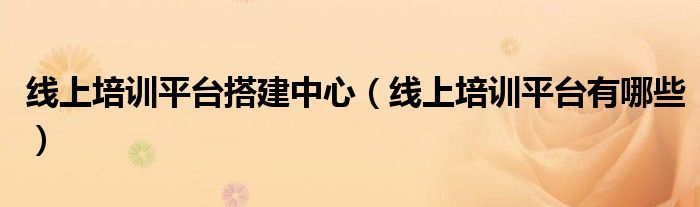 线上培训平台搭建中心(线上培训平台有哪些)