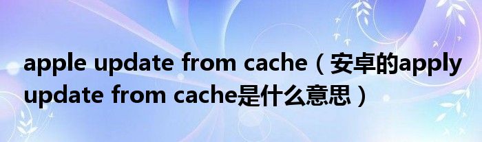 apple update from cache(安卓的apply update from cache是什么意思)