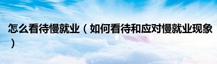怎么看待慢就业(如何看待和应对慢就业现象)