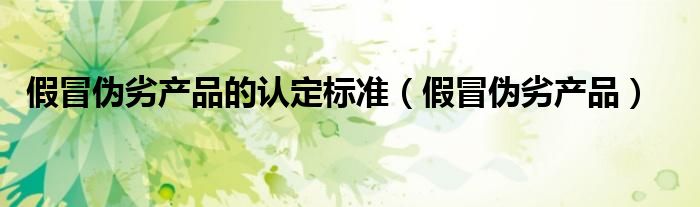 假冒伪劣产品的认定标准(假冒伪劣产品)