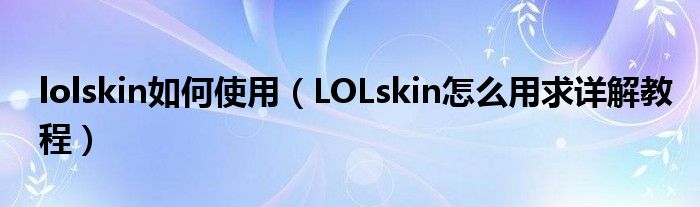 lolskin如何使用(LOLskin怎么用求详解教程)