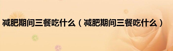 减肥期间三餐吃什么(减肥期间三餐吃什么)